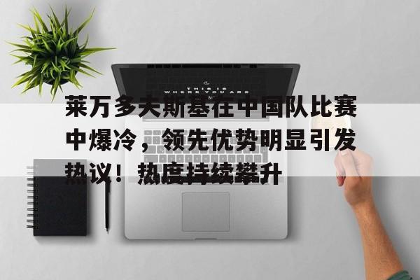 莱万多夫斯基在中国队比赛中爆冷,领先优势明显引发热议!热度持续攀升的简单介绍 莱万多夫斯基在中国队比赛中爆冷,领先优势明显引发热议!热度持续攀升的简单介绍