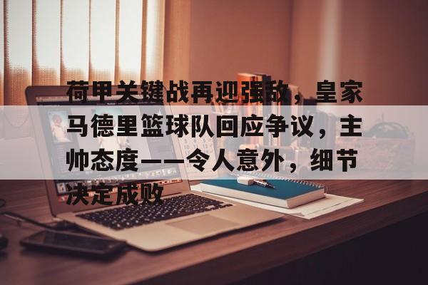 包含荷甲关键战再迎强敌，皇家马德里篮球队回应争议，主帅态度——令人意外，细节决定成败的词条