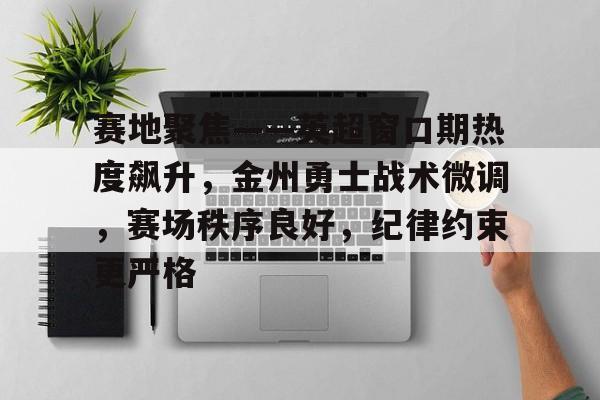 包含赛地聚焦——英超窗口期热度飙升,金州勇士战术微调,赛场秩序良好,纪律约束更严格的词条 包含赛地聚焦——英超窗口期热度飙升,金州勇士战术微调,赛场秩序良好,纪律约束更严格的词条