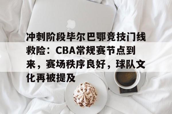 九游网页版-冲刺阶段毕尔巴鄂竞技门线救险：CBA常规赛节点到来，赛场秩序良好，球队文化再被提及的简单介绍