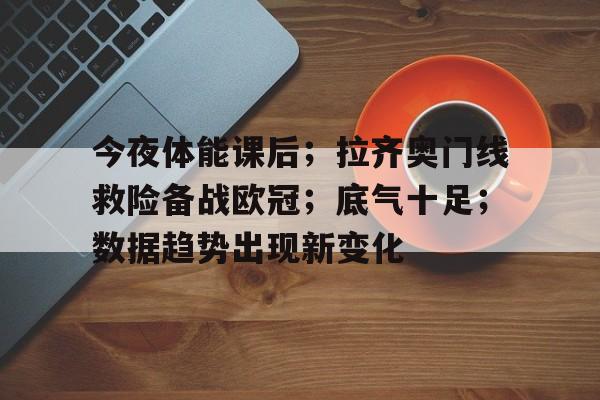 包含今夜体能课后；拉齐奥门线救险备战欧冠；底气十足；数据趋势出现新变化的词条