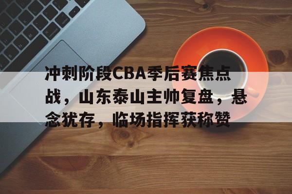 包含冲刺阶段CBA季后赛焦点战，山东泰山主帅复盘，悬念犹存，临场指挥获称赞的词条